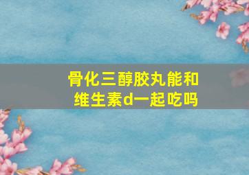 骨化三醇胶丸能和维生素d一起吃吗