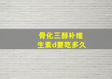 骨化三醇补维生素d要吃多久