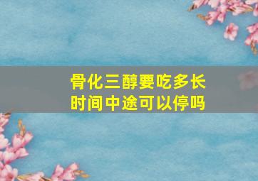 骨化三醇要吃多长时间中途可以停吗