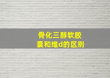 骨化三醇软胶囊和维d的区别