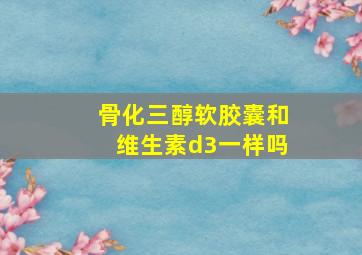 骨化三醇软胶囊和维生素d3一样吗