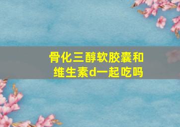 骨化三醇软胶囊和维生素d一起吃吗