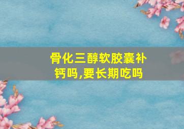 骨化三醇软胶囊补钙吗,要长期吃吗