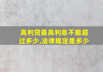 高利贷最高利息不能超过多少,法律规定是多少