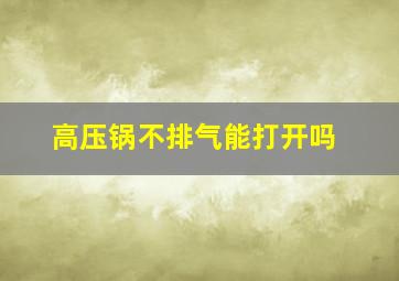 高压锅不排气能打开吗