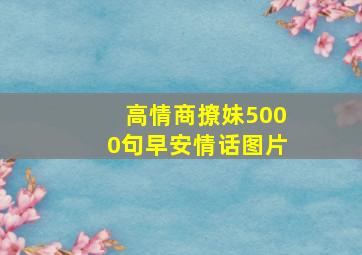 高情商撩妹5000句早安情话图片