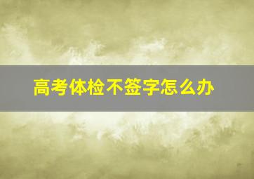 高考体检不签字怎么办