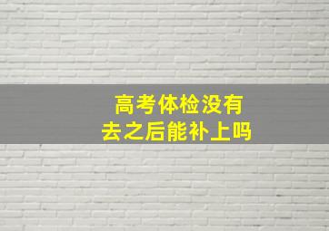 高考体检没有去之后能补上吗