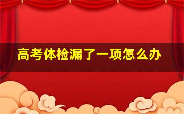 高考体检漏了一项怎么办