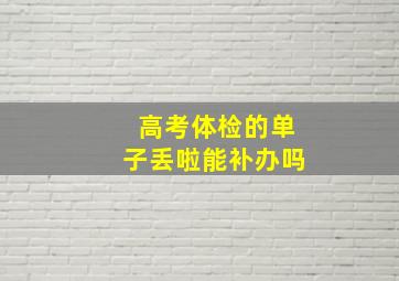 高考体检的单子丢啦能补办吗