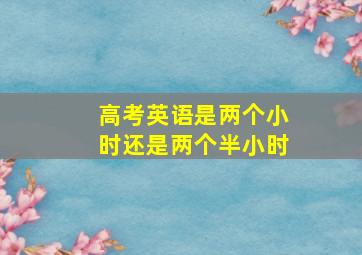 高考英语是两个小时还是两个半小时