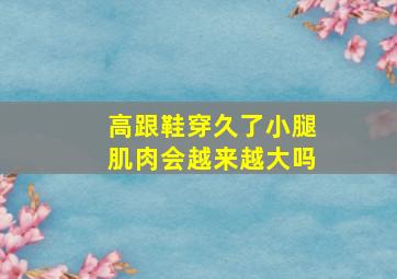 高跟鞋穿久了小腿肌肉会越来越大吗