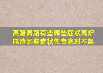 高路高路有些哪些症状高炉尾渣哪些症状性专家对不起