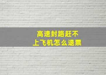 高速封路赶不上飞机怎么退票