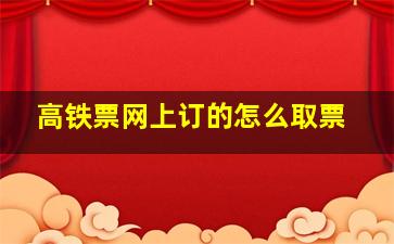 高铁票网上订的怎么取票