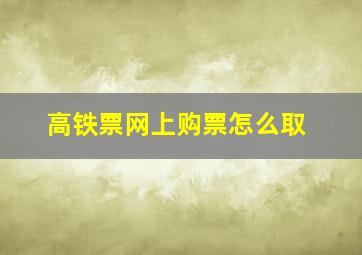 高铁票网上购票怎么取