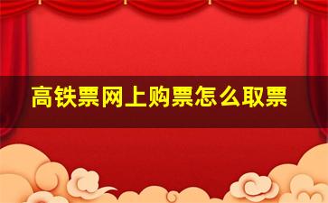 高铁票网上购票怎么取票