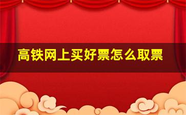 高铁网上买好票怎么取票