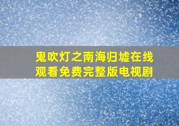 鬼吹灯之南海归墟在线观看免费完整版电视剧