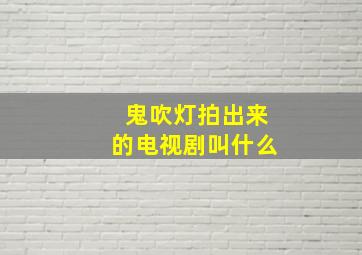 鬼吹灯拍出来的电视剧叫什么