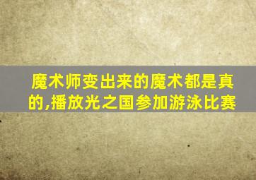 魔术师变出来的魔术都是真的,播放光之国参加游泳比赛