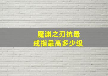 魔渊之刃抗毒戒指最高多少级