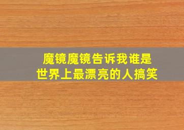 魔镜魔镜告诉我谁是世界上最漂亮的人搞笑