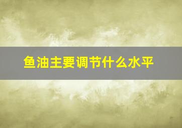 鱼油主要调节什么水平