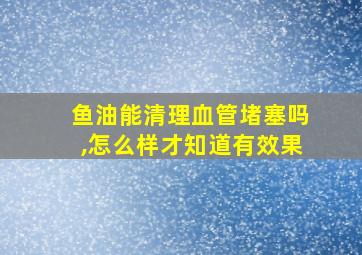 鱼油能清理血管堵塞吗,怎么样才知道有效果