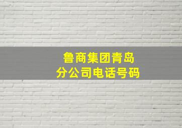 鲁商集团青岛分公司电话号码