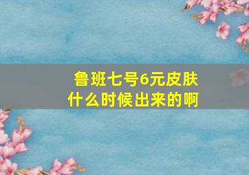 鲁班七号6元皮肤什么时候出来的啊