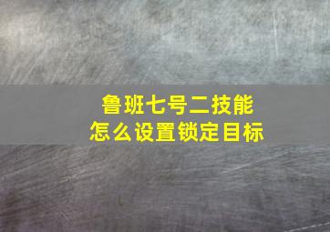 鲁班七号二技能怎么设置锁定目标