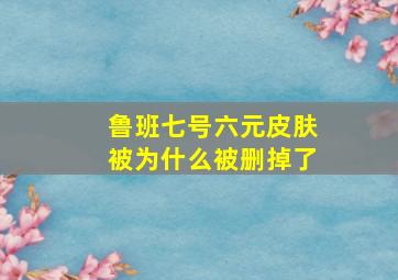 鲁班七号六元皮肤被为什么被删掉了