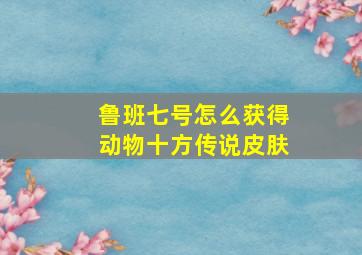 鲁班七号怎么获得动物十方传说皮肤