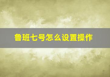 鲁班七号怎么设置操作