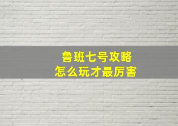 鲁班七号攻略怎么玩才最厉害