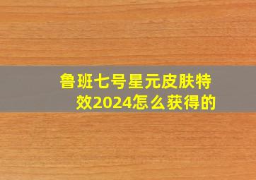 鲁班七号星元皮肤特效2024怎么获得的