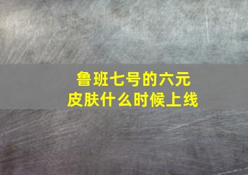 鲁班七号的六元皮肤什么时候上线