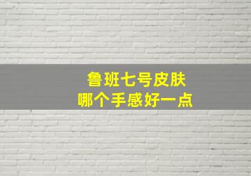 鲁班七号皮肤哪个手感好一点