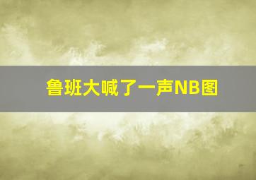 鲁班大喊了一声NB图