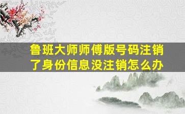 鲁班大师师傅版号码注销了身份信息没注销怎么办