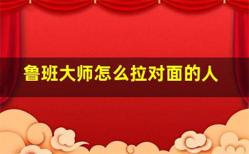 鲁班大师怎么拉对面的人