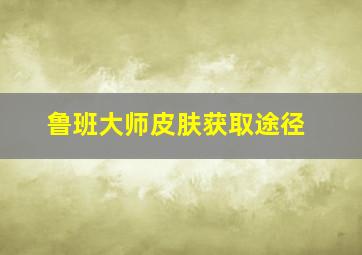 鲁班大师皮肤获取途径