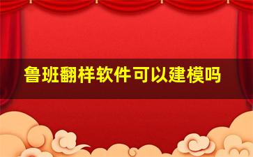 鲁班翻样软件可以建模吗