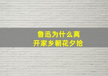 鲁迅为什么离开家乡朝花夕拾