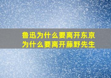 鲁迅为什么要离开东京为什么要离开藤野先生