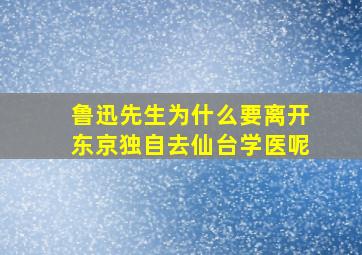 鲁迅先生为什么要离开东京独自去仙台学医呢