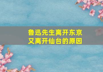 鲁迅先生离开东京又离开仙台的原因