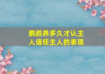 鹦鹉养多久才认主人信任主人的表现