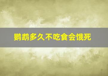 鹦鹉多久不吃食会饿死